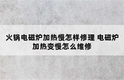 火锅电磁炉加热慢怎样修理 电磁炉加热变慢怎么维修